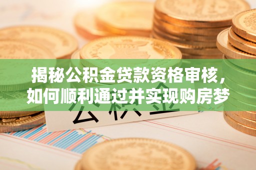 两江新区揭秘公积金贷款资格审核，如何顺利通过并实现购房梦想