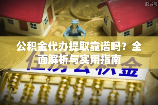 两江新区公积金代办提取靠谱吗？全面解析与实用指南