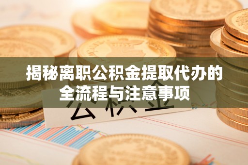 两江新区揭秘离职公积金提取代办的全流程与注意事项