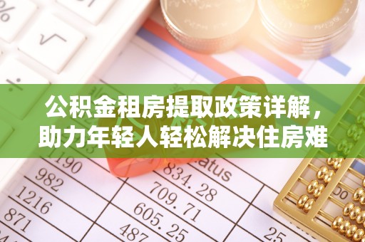 两江新区公积金租房提取政策详解，助力年轻人轻松解决住房难题