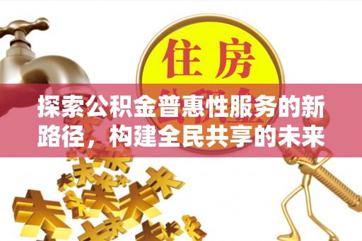 两江新区探索公积金普惠性服务的新路径，构建全民共享的未来