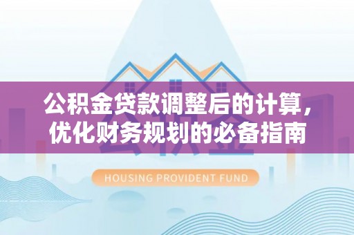 两江新区公积金贷款调整后的计算，优化财务规划的必备指南