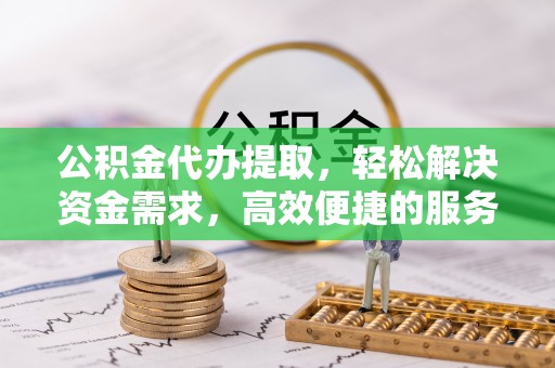 两江新区公积金代办提取，轻松解决资金需求，高效便捷的服务选择