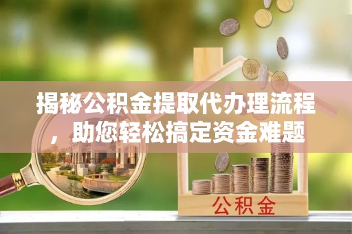 两江新区揭秘公积金提取代办理流程，助您轻松搞定资金难题