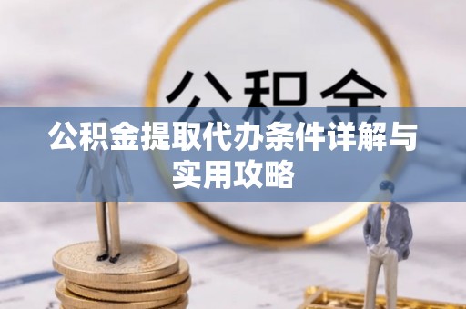 两江新区公积金提取代办条件详解与实用攻略