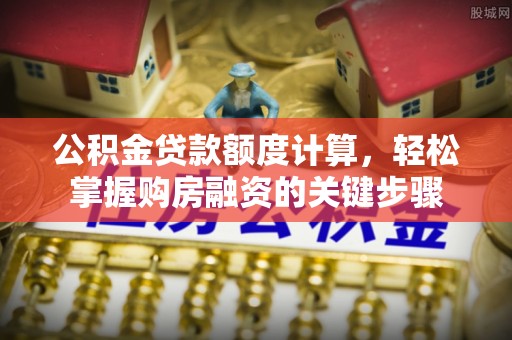 两江新区公积金贷款额度计算，轻松掌握购房融资的关键步骤
