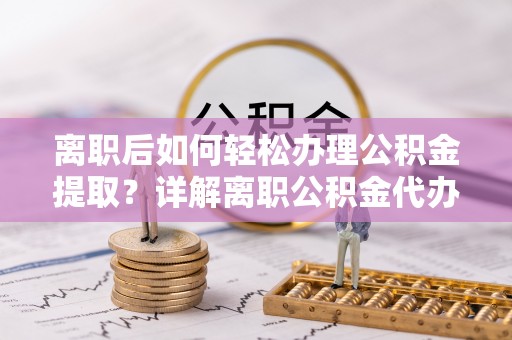 两江新区离职后如何轻松办理公积金提取？详解离职公积金代办提取流程