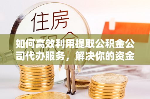 两江新区如何高效利用提取公积金公司代办服务，解决你的资金难题