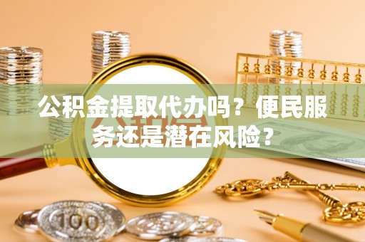 两江新区公积金提取代办吗？便民服务还是潜在风险？