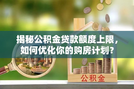 两江新区揭秘公积金贷款额度上限，如何优化你的购房计划？