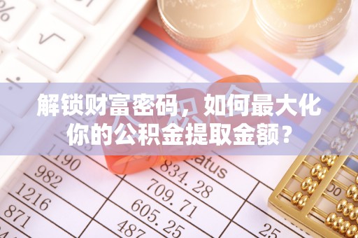 两江新区解锁财富密码，如何最大化你的公积金提取金额？