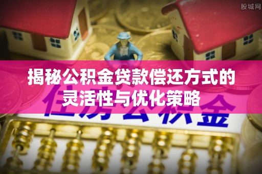 两江新区揭秘公积金贷款偿还方式的灵活性与优化策略
