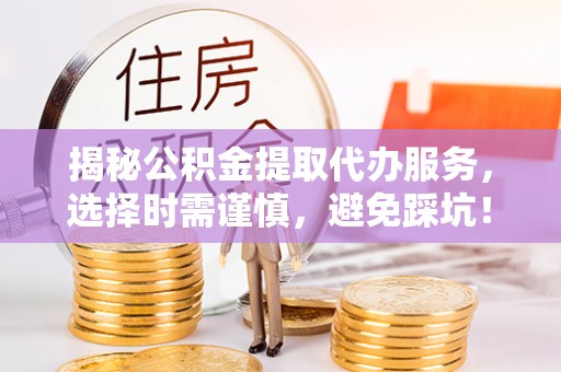 两江新区揭秘公积金提取代办服务，选择时需谨慎，避免踩坑！