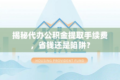 两江新区揭秘代办公积金提取手续费，省钱还是陷阱？