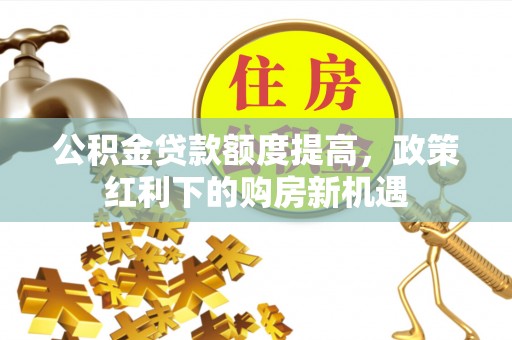 两江新区公积金贷款额度提高，政策红利下的购房新机遇