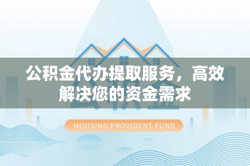 两江新区公积金代办提取服务，高效解决您的资金需求