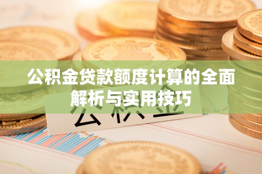 两江新区公积金贷款额度计算的全面解析与实用技巧