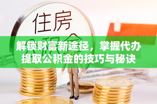 两江新区解锁财富新途径，掌握代办提取公积金的技巧与秘诀