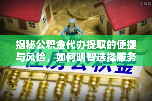 两江新区揭秘公积金代办提取的便捷与风险，如何明智选择服务？