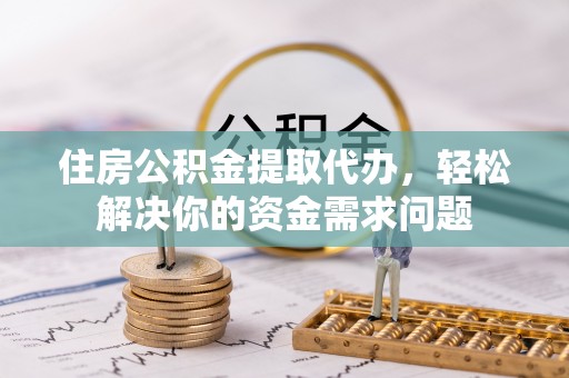 两江新区住房公积金提取代办，轻松解决你的资金需求问题