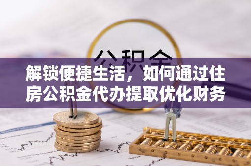 两江新区解锁便捷生活，如何通过住房公积金代办提取优化财务规划