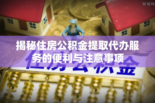 两江新区揭秘住房公积金提取代办服务的便利与注意事项