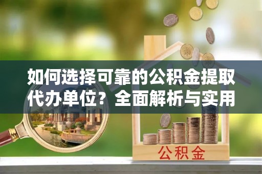 两江新区如何选择可靠的公积金提取代办单位？全面解析与实用指南