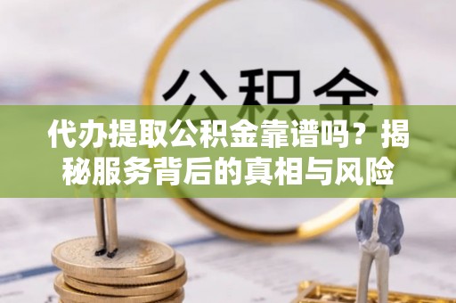 两江新区代办提取公积金靠谱吗？揭秘服务背后的真相与风险