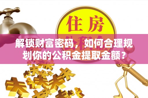 两江新区解锁财富密码，如何合理规划你的公积金提取金额？