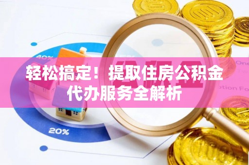 两江新区轻松搞定！提取住房公积金代办服务全解析