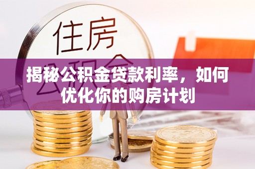 两江新区揭秘公积金贷款利率，如何优化你的购房计划