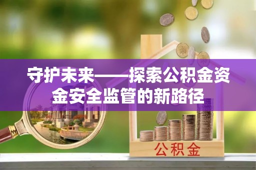 两江新区守护未来——探索公积金资金安全监管的新路径