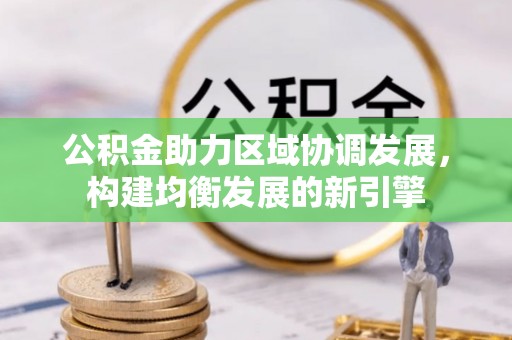 两江新区公积金助力区域协调发展，构建均衡发展的新引擎
