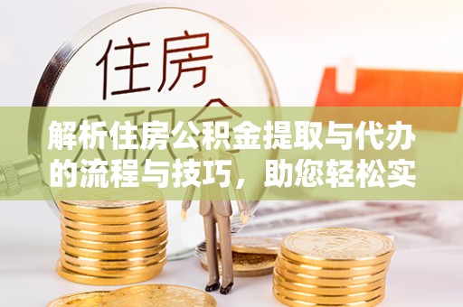 两江新区解析住房公积金提取与代办的流程与技巧，助您轻松实现资金流动