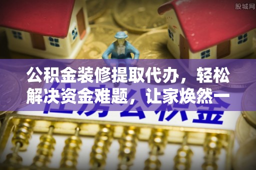 两江新区公积金装修提取代办，轻松解决资金难题，让家焕然一新