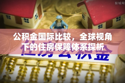 两江新区公积金国际比较，全球视角下的住房保障体系探析