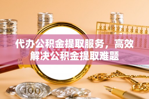 两江新区代办公积金提取服务，高效解决公积金提取难题