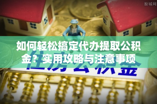 两江新区如何轻松搞定代办提取公积金？实用攻略与注意事项