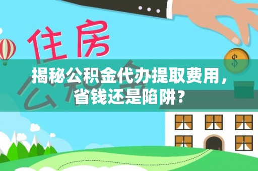 两江新区揭秘公积金代办提取费用，省钱还是陷阱？