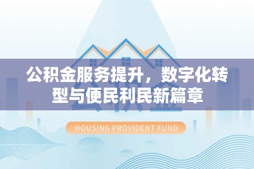 两江新区公积金服务提升，数字化转型与便民利民新篇章