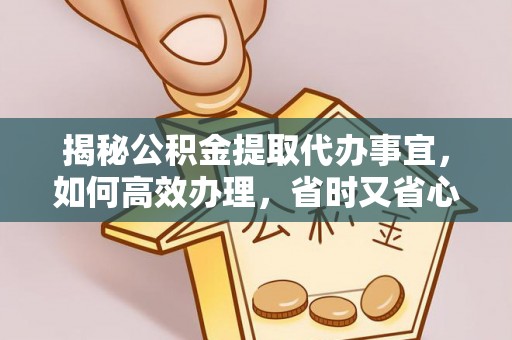 两江新区揭秘公积金提取代办事宜，如何高效办理，省时又省心？