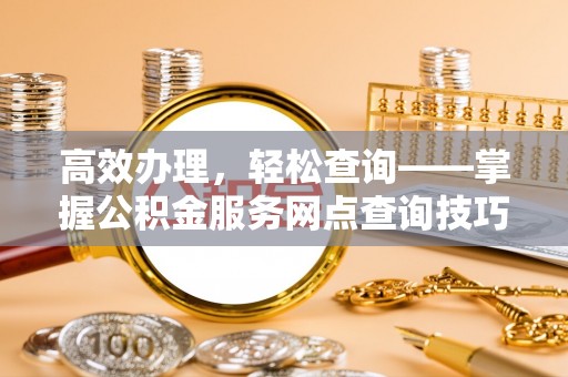 两江新区高效办理，轻松查询——掌握公积金服务网点查询技巧