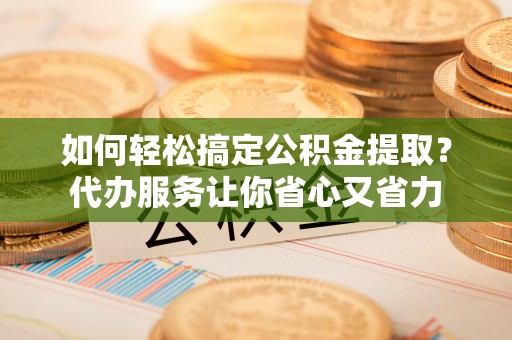 两江新区如何轻松搞定公积金提取？代办服务让你省心又省力