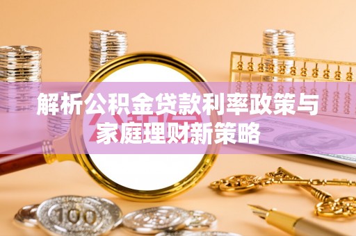 两江新区解析公积金贷款利率政策与家庭理财新策略