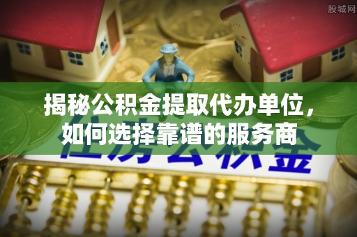 两江新区揭秘公积金提取代办单位，如何选择靠谱的服务商