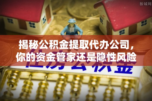 两江新区揭秘公积金提取代办公司，你的资金管家还是隐性风险？