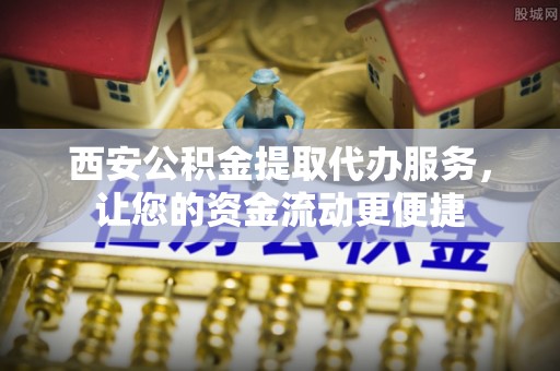 两江新区西安公积金提取代办服务，让您的资金流动更便捷