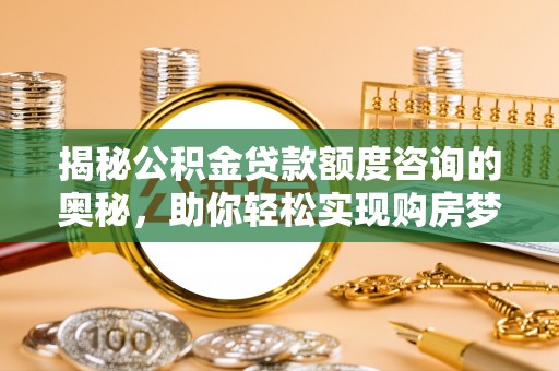 两江新区揭秘公积金贷款额度咨询的奥秘，助你轻松实现购房梦想