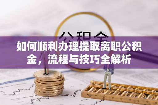 两江新区如何顺利办理提取离职公积金，流程与技巧全解析