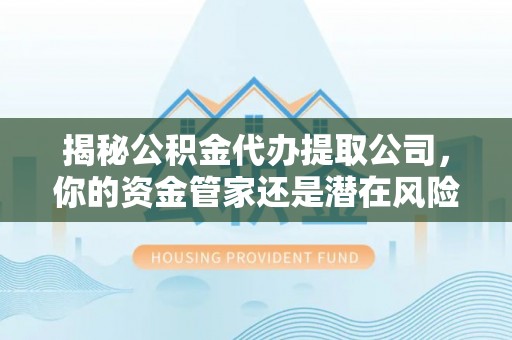 两江新区揭秘公积金代办提取公司，你的资金管家还是潜在风险？